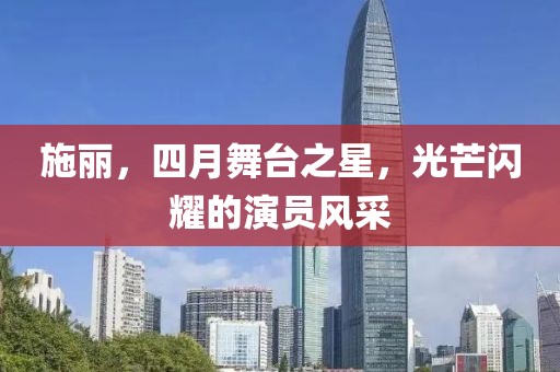 施麗，四月舞臺(tái)之星，光芒閃耀的演員風(fēng)采