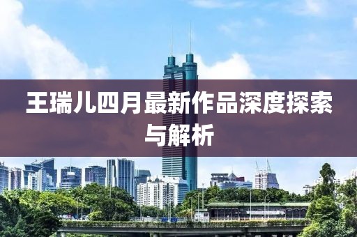 王瑞兒四月最新作品深度探索與解析