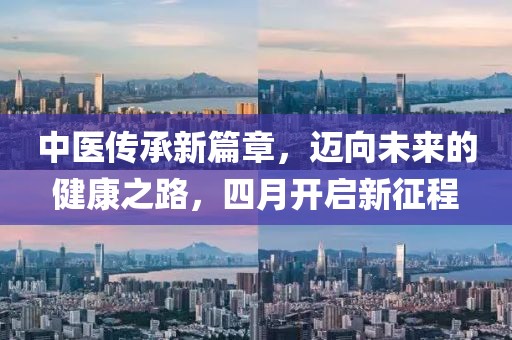 中醫(yī)傳承新篇章，邁向未來(lái)的健康之路，四月開(kāi)啟新征程