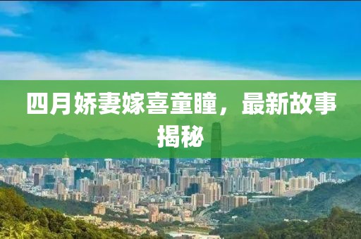 四月嬌妻嫁喜童瞳，最新故事揭秘