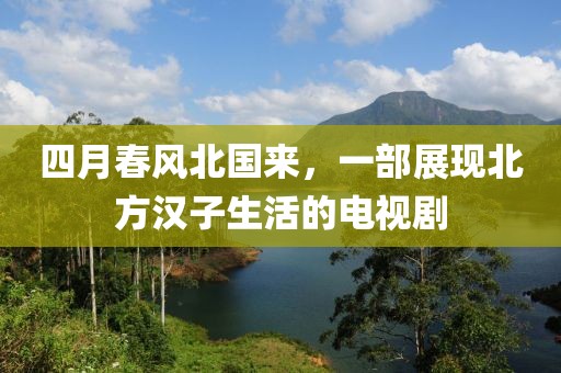 四月春風(fēng)北國來，一部展現(xiàn)北方漢子生活的電視劇
