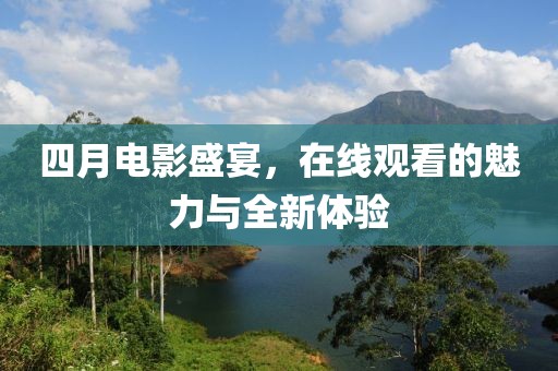 四月電影盛宴，在線觀看的魅力與全新體驗
