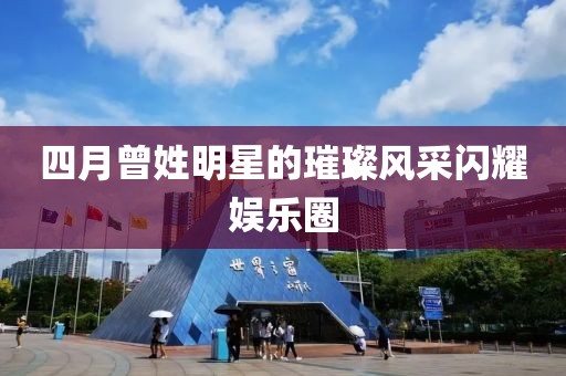 四月曾姓明星的璀璨風采閃耀娛樂圈