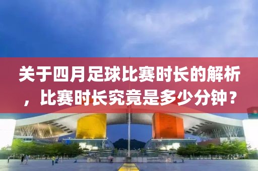 關(guān)于四月足球比賽時(shí)長(zhǎng)的解析，比賽時(shí)長(zhǎng)究竟是多少分鐘？