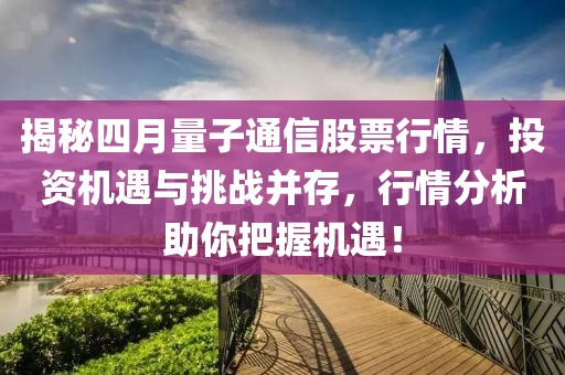 揭秘四月量子通信股票行情，投資機(jī)遇與挑戰(zhàn)并存，行情分析助你把握機(jī)遇！