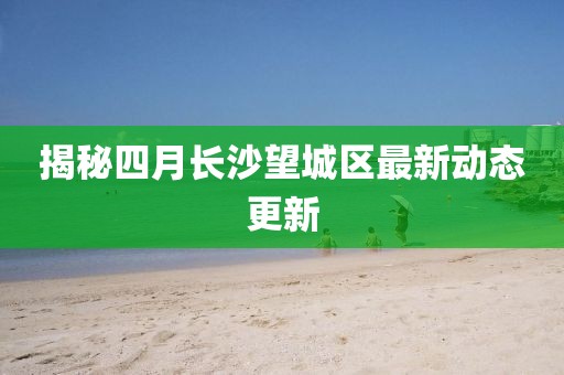 揭秘四月長(zhǎng)沙望城區(qū)最新動(dòng)態(tài)更新