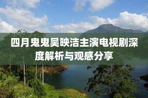 四月鬼鬼吳映潔主演電視劇深度解析與觀感分享