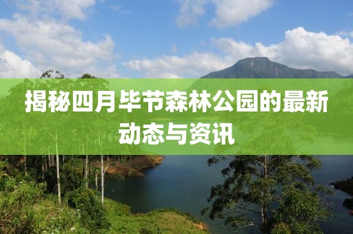 揭秘四月畢節(jié)森林公園的最新動態(tài)與資訊