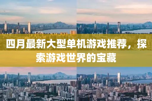四月最新大型單機(jī)游戲推薦，探索游戲世界的寶藏