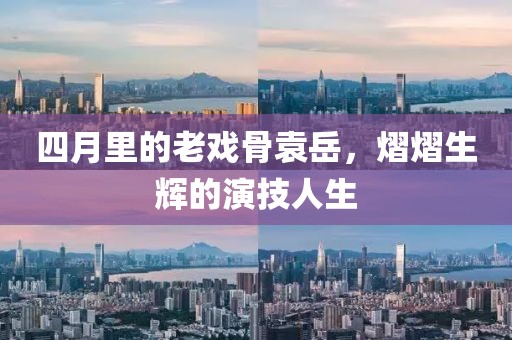 四月里的老戲骨袁岳，熠熠生輝的演技人生