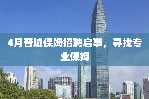 4月晉城保姆招聘啟事，尋找專業(yè)保姆