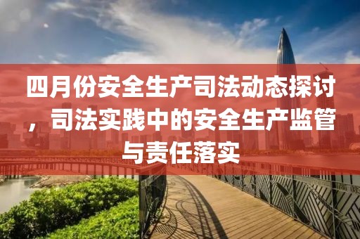 四月份安全生產(chǎn)司法動態(tài)探討，司法實踐中的安全生產(chǎn)監(jiān)管與責任落實