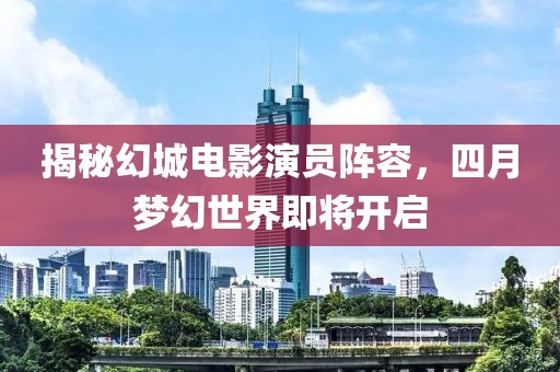 揭秘幻城電影演員陣容，四月夢幻世界即將開啟