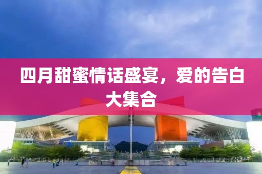 四月甜蜜情話盛宴，愛(ài)的告白大集合