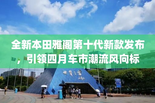 全新本田雅閣第十代新款發(fā)布，引領(lǐng)四月車市潮流風(fēng)向標(biāo)