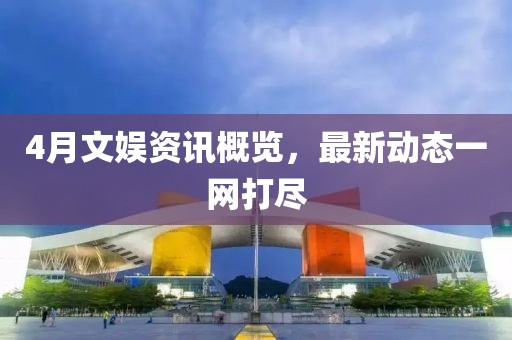 4月文娛資訊概覽，最新動(dòng)態(tài)一網(wǎng)打盡