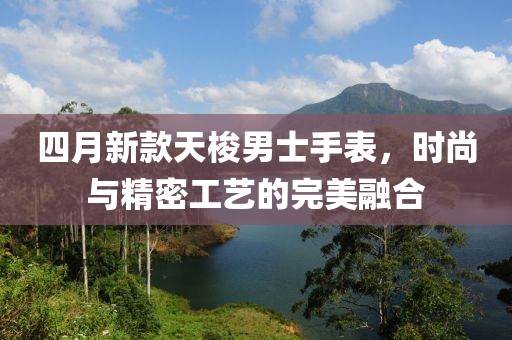 四月新款天梭男士手表，時(shí)尚與精密工藝的完美融合