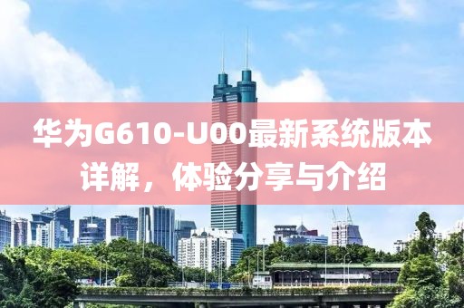 華為G610-U00最新系統(tǒng)版本詳解，體驗分享與介紹
