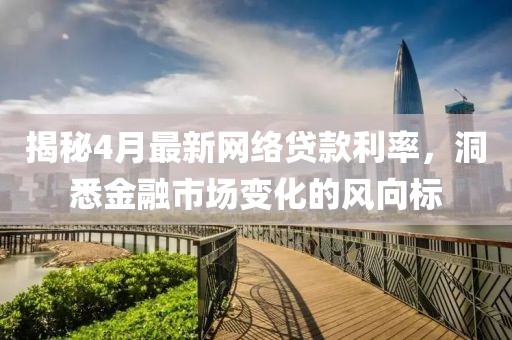 揭秘4月最新網(wǎng)絡貸款利率，洞悉金融市場變化的風向標