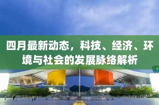 四月最新動(dòng)態(tài)，科技、經(jīng)濟(jì)、環(huán)境與社會(huì)的發(fā)展脈絡(luò)解析