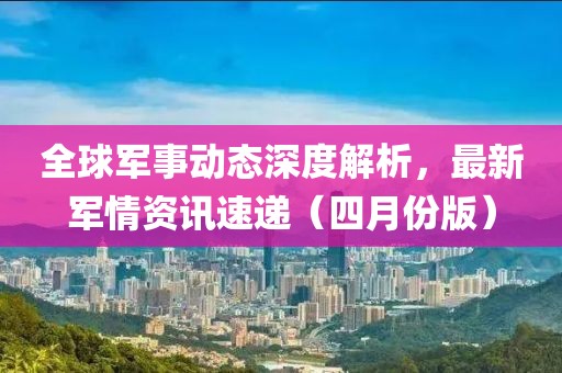 全球軍事動(dòng)態(tài)深度解析，最新軍情資訊速遞（四月份版）