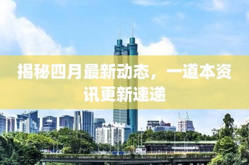 揭秘四月最新動(dòng)態(tài)，一道本資訊更新速遞