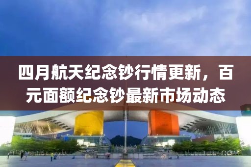 四月航天紀(jì)念鈔行情更新，百元面額紀(jì)念鈔最新市場(chǎng)動(dòng)態(tài)