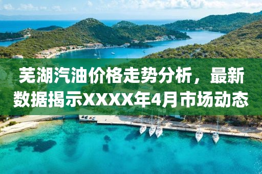 蕪湖汽油價(jià)格走勢(shì)分析，最新數(shù)據(jù)揭示XXXX年4月市場(chǎng)動(dòng)態(tài)