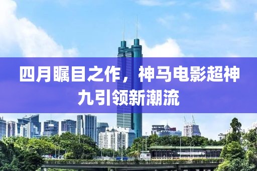 四月矚目之作，神馬電影超神九引領新潮流