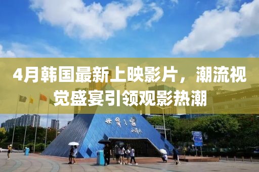 4月韓國最新上映影片，潮流視覺盛宴引領觀影熱潮