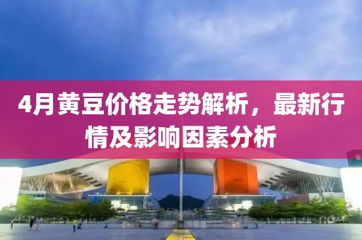 4月黃豆價格走勢解析，最新行情及影響因素分析