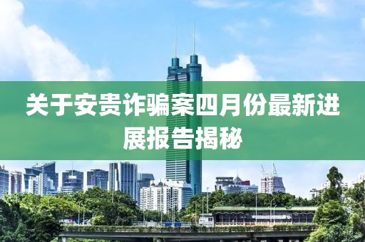 關于安貴詐騙案四月份最新進展報告揭秘