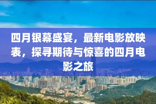 四月銀幕盛宴，最新電影放映表，探尋期待與驚喜的四月電影之旅