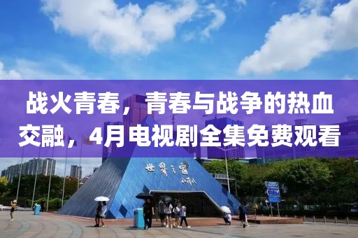 戰(zhàn)火青春，青春與戰(zhàn)爭(zhēng)的熱血交融，4月電視劇全集免費(fèi)觀看