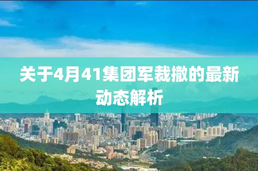 關(guān)于4月41集團(tuán)軍裁撤的最新動態(tài)解析