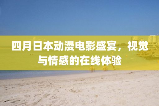 四月日本動(dòng)漫電影盛宴，視覺與情感的在線體驗(yàn)