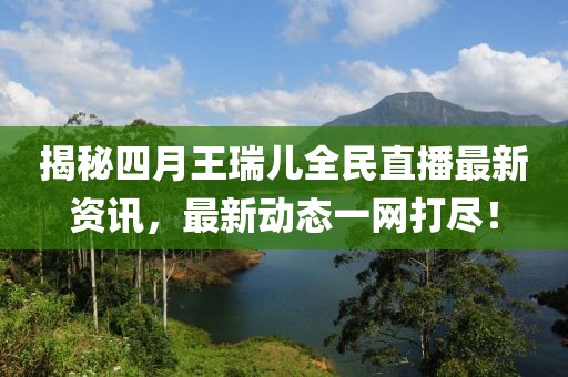 揭秘四月王瑞兒全民直播最新資訊，最新動態(tài)一網(wǎng)打盡！