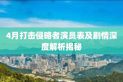 4月打擊侵略者演員表及劇情深度解析揭秘