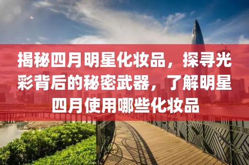 揭秘四月明星化妝品，探尋光彩背后的秘密武器，了解明星四月使用哪些化妝品