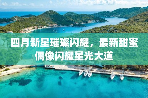 四月新星璀璨閃耀，最新甜蜜偶像閃耀星光大道