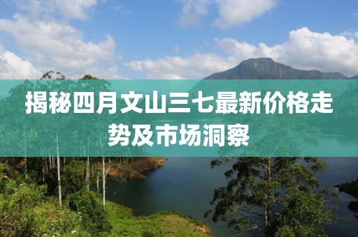 揭秘四月文山三七最新價格走勢及市場洞察