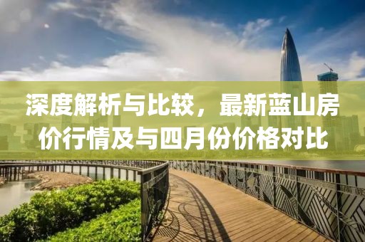 深度解析與比較，最新藍(lán)山房價(jià)行情及與四月份價(jià)格對(duì)比