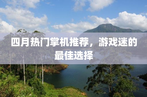 四月熱門掌機推薦，游戲迷的最佳選擇