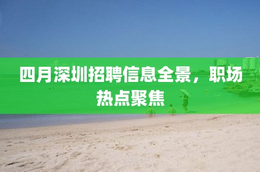 四月深圳招聘信息全景，職場熱點聚焦