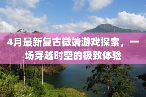 4月最新復(fù)古微端游戲探索，一場穿越時空的極致體驗(yàn)