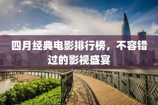 四月經(jīng)典電影排行榜，不容錯過的影視盛宴