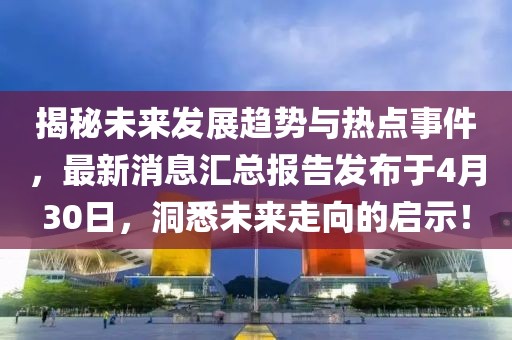 揭秘未來(lái)發(fā)展趨勢(shì)與熱點(diǎn)事件，最新消息匯總報(bào)告發(fā)布于4月30日，洞悉未來(lái)走向的啟示！