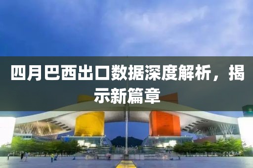 四月巴西出口數(shù)據(jù)深度解析，揭示新篇章