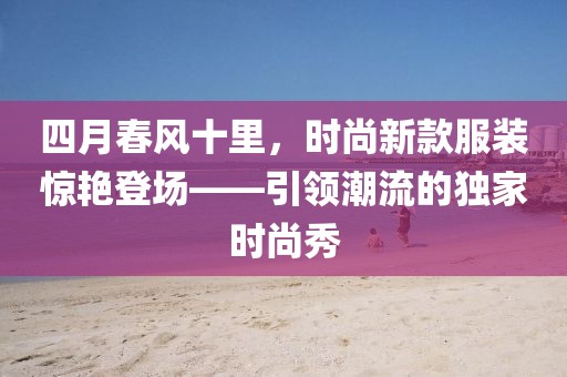 四月春風(fēng)十里，時尚新款服裝驚艷登場——引領(lǐng)潮流的獨家時尚秀