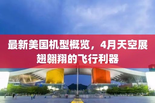 最新美國(guó)機(jī)型概覽，4月天空展翅翱翔的飛行利器